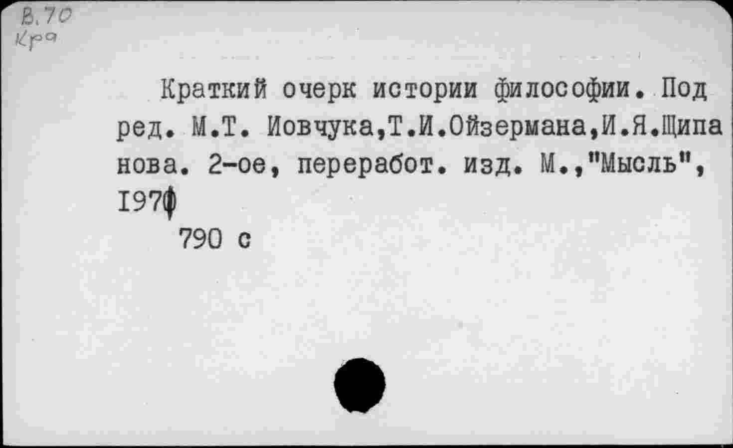 ﻿6. 76?
*6|оС'
Краткий очерк истории философии. Под ред. М.Т. Иовчука,Т.И.Ойзермана,И.Я.Щипа нова. 2-ое, переработ. изд. М.,’’Мысль”, 197ф 790 с